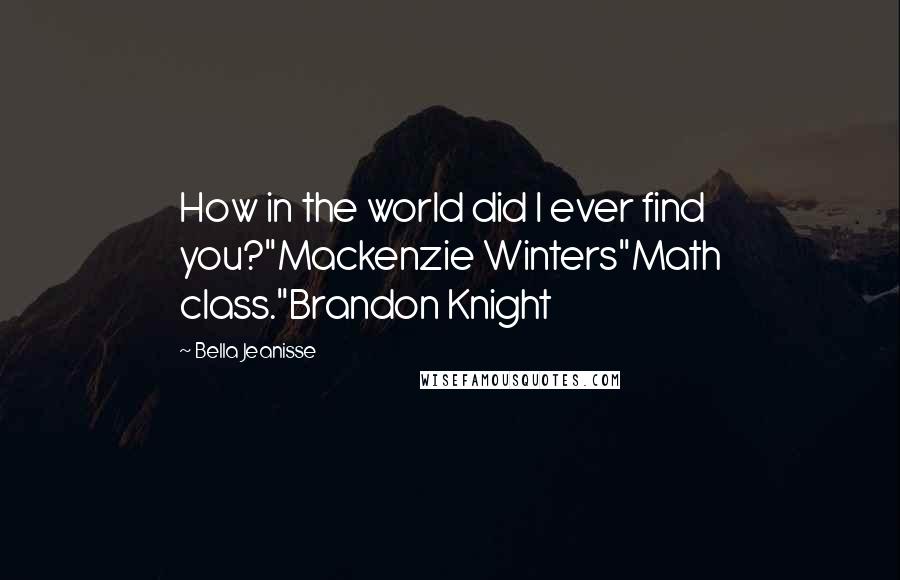 Bella Jeanisse Quotes: How in the world did I ever find you?"Mackenzie Winters"Math class."Brandon Knight