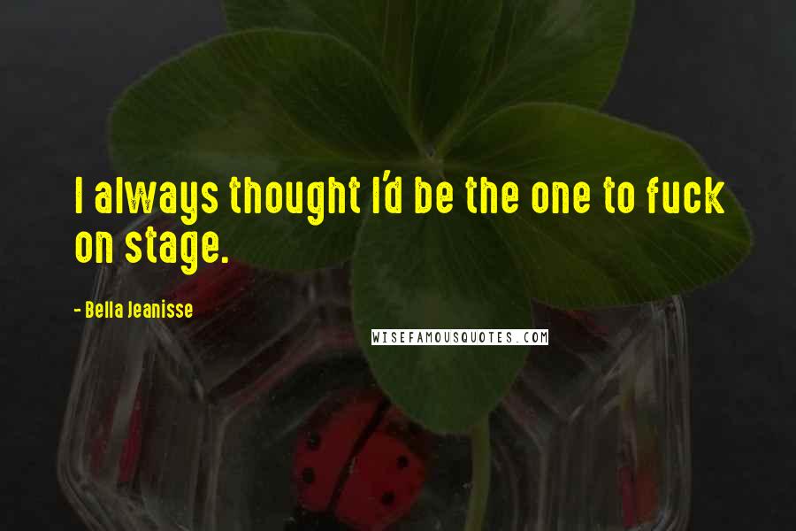 Bella Jeanisse Quotes: I always thought I'd be the one to fuck on stage.