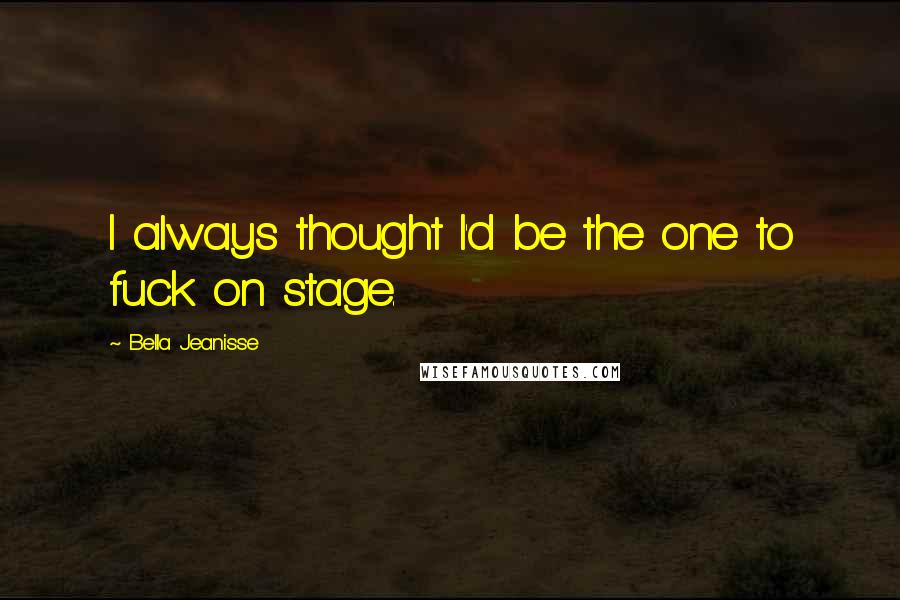 Bella Jeanisse Quotes: I always thought I'd be the one to fuck on stage.