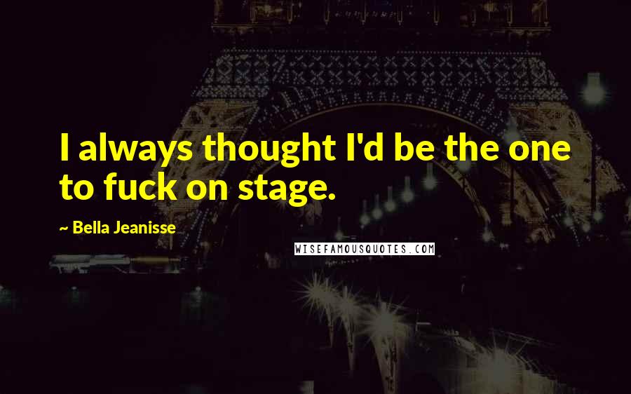 Bella Jeanisse Quotes: I always thought I'd be the one to fuck on stage.