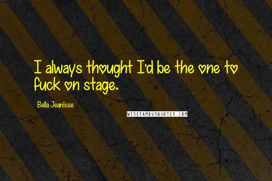 Bella Jeanisse Quotes: I always thought I'd be the one to fuck on stage.