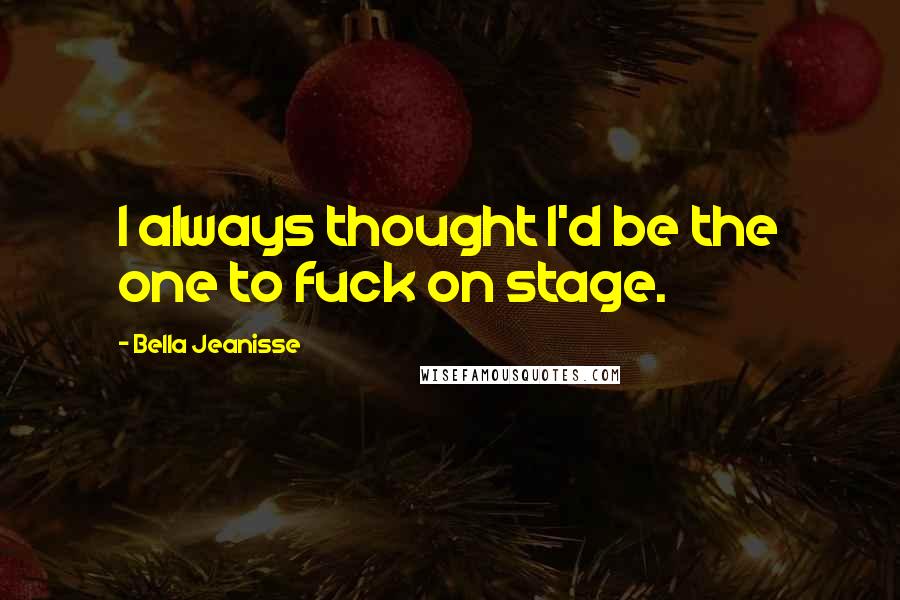 Bella Jeanisse Quotes: I always thought I'd be the one to fuck on stage.