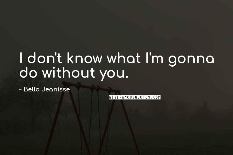 Bella Jeanisse Quotes: I don't know what I'm gonna do without you.