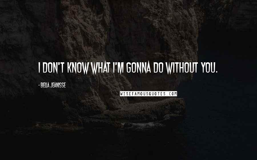 Bella Jeanisse Quotes: I don't know what I'm gonna do without you.