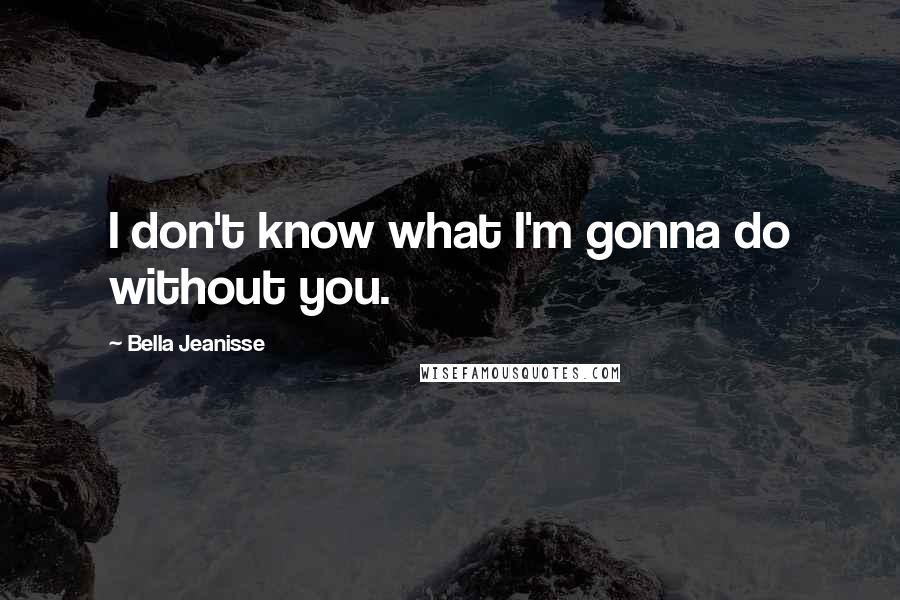 Bella Jeanisse Quotes: I don't know what I'm gonna do without you.