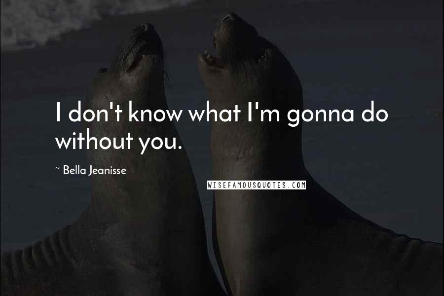 Bella Jeanisse Quotes: I don't know what I'm gonna do without you.