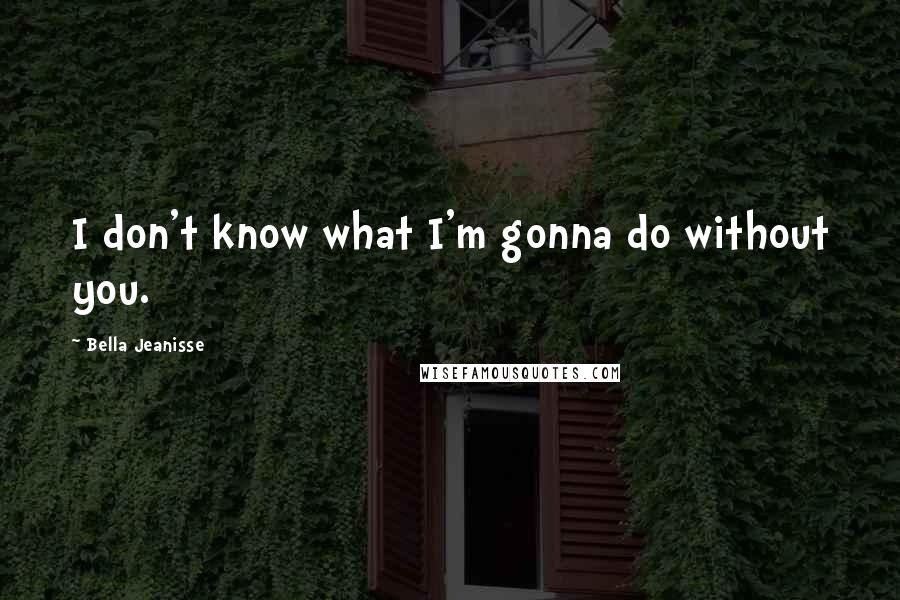 Bella Jeanisse Quotes: I don't know what I'm gonna do without you.