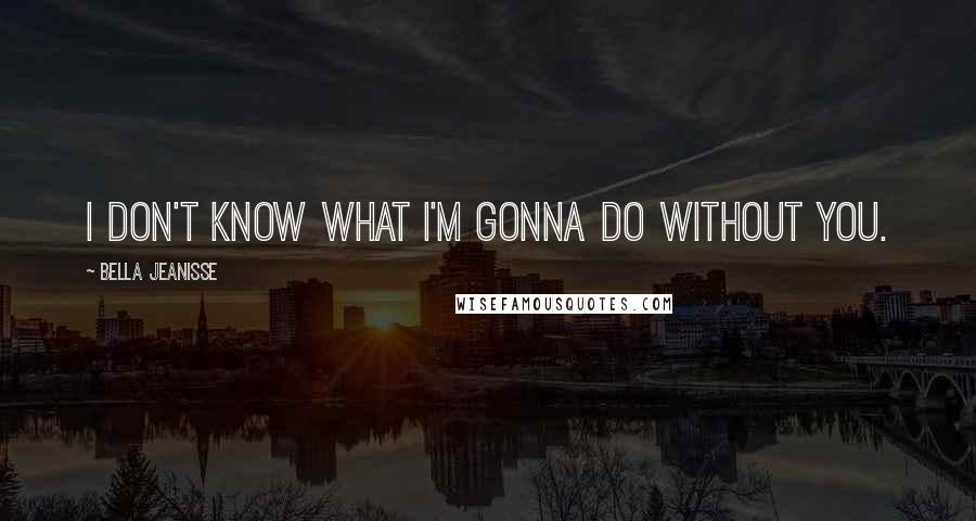 Bella Jeanisse Quotes: I don't know what I'm gonna do without you.