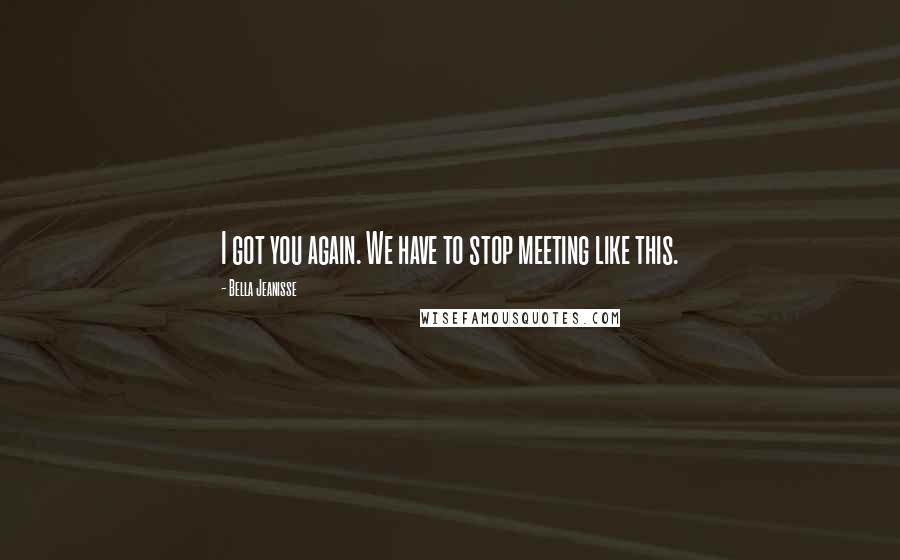 Bella Jeanisse Quotes: I got you again. We have to stop meeting like this.