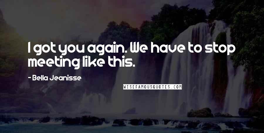 Bella Jeanisse Quotes: I got you again. We have to stop meeting like this.