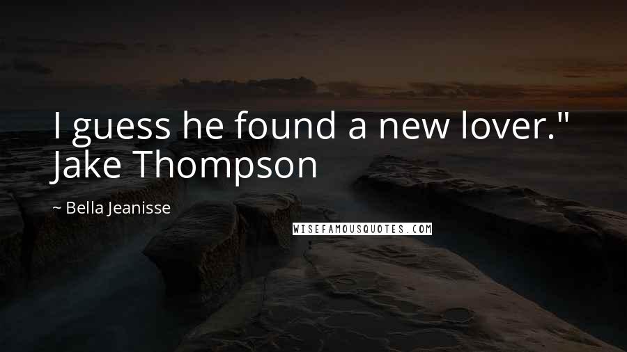 Bella Jeanisse Quotes: I guess he found a new lover." Jake Thompson