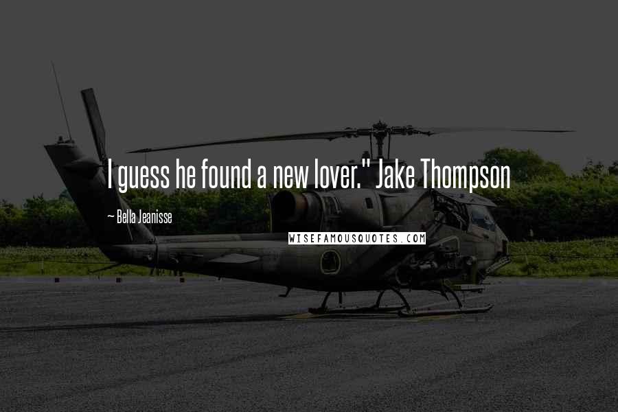 Bella Jeanisse Quotes: I guess he found a new lover." Jake Thompson