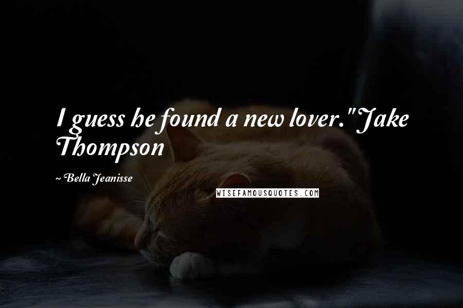 Bella Jeanisse Quotes: I guess he found a new lover." Jake Thompson