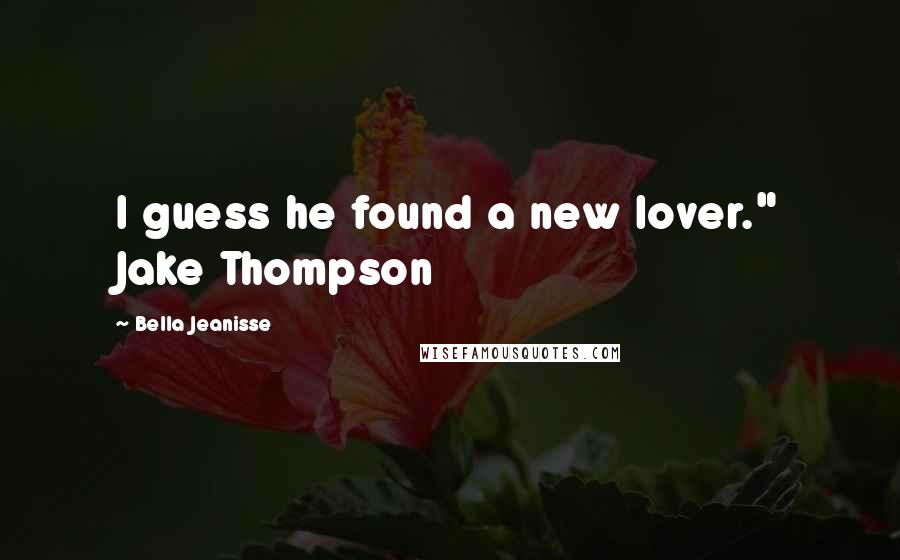 Bella Jeanisse Quotes: I guess he found a new lover." Jake Thompson