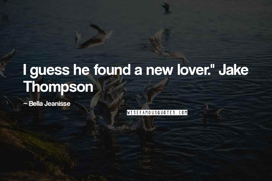 Bella Jeanisse Quotes: I guess he found a new lover." Jake Thompson