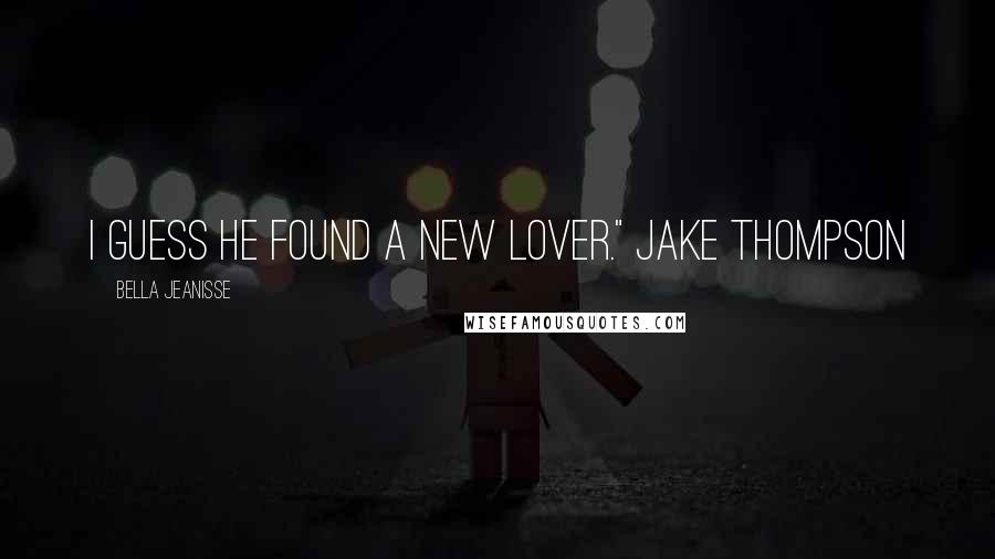 Bella Jeanisse Quotes: I guess he found a new lover." Jake Thompson