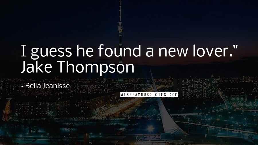 Bella Jeanisse Quotes: I guess he found a new lover." Jake Thompson