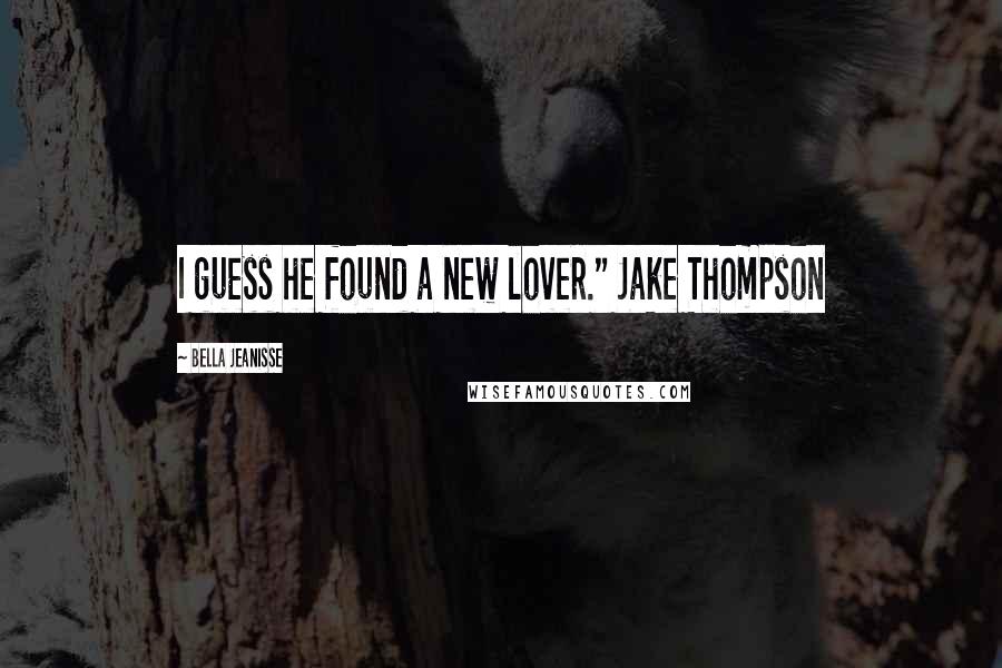 Bella Jeanisse Quotes: I guess he found a new lover." Jake Thompson