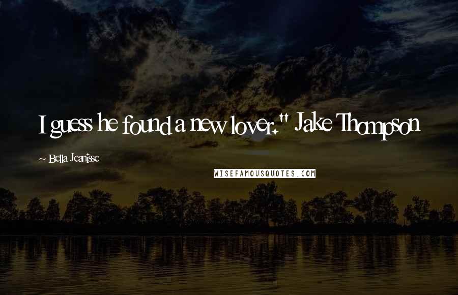 Bella Jeanisse Quotes: I guess he found a new lover." Jake Thompson