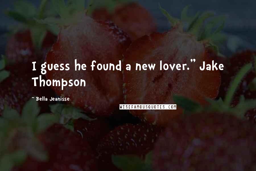 Bella Jeanisse Quotes: I guess he found a new lover." Jake Thompson