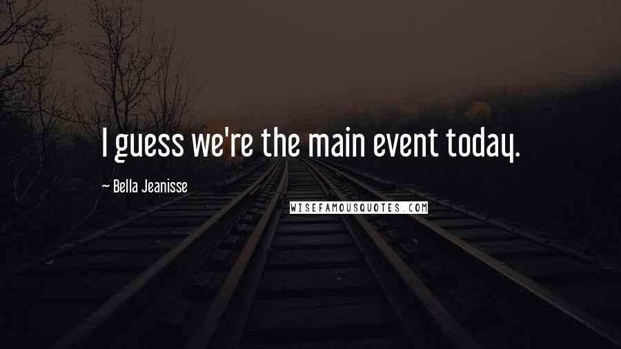 Bella Jeanisse Quotes: I guess we're the main event today.