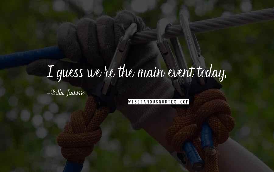 Bella Jeanisse Quotes: I guess we're the main event today.