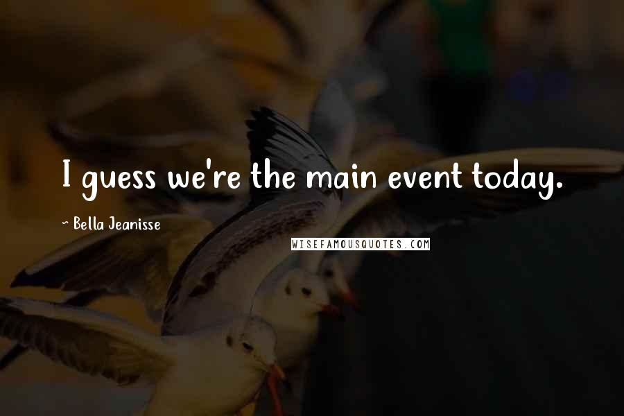 Bella Jeanisse Quotes: I guess we're the main event today.