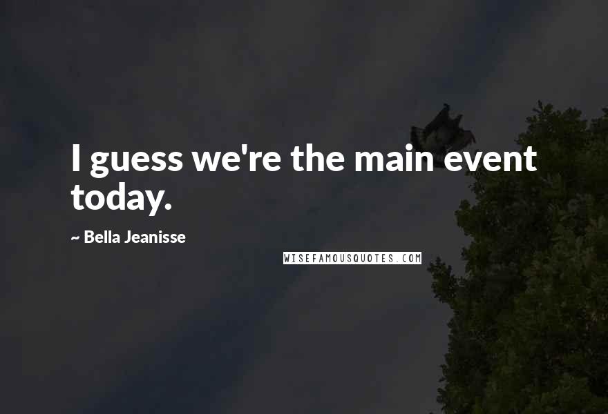 Bella Jeanisse Quotes: I guess we're the main event today.