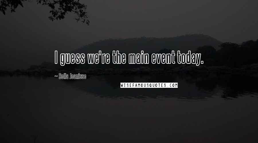 Bella Jeanisse Quotes: I guess we're the main event today.