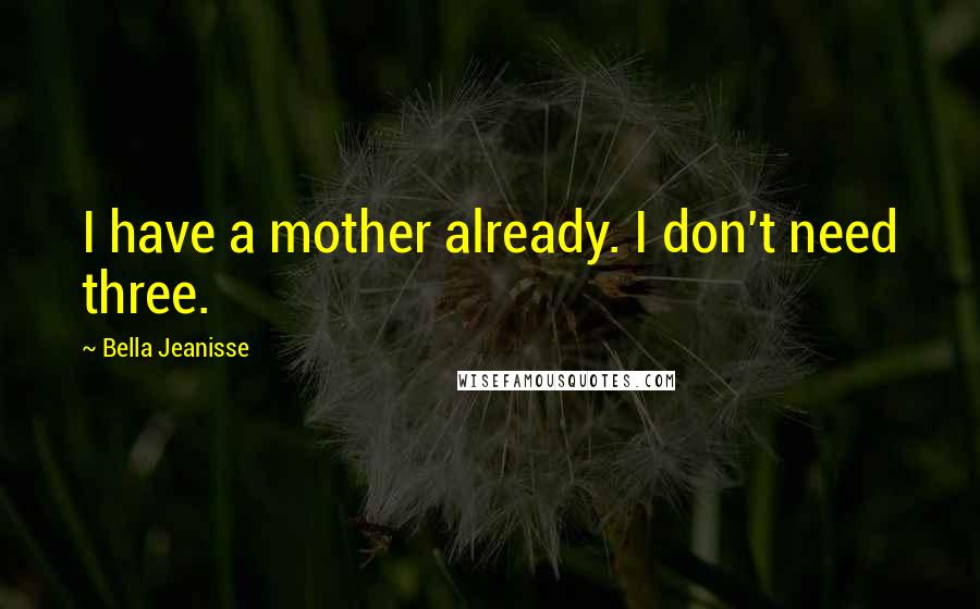 Bella Jeanisse Quotes: I have a mother already. I don't need three.