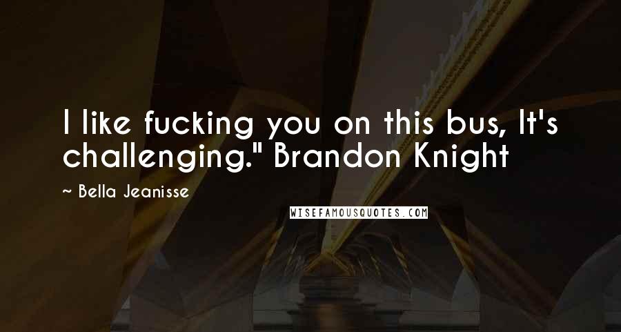 Bella Jeanisse Quotes: I like fucking you on this bus, It's challenging." Brandon Knight