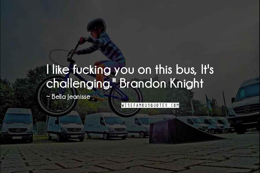 Bella Jeanisse Quotes: I like fucking you on this bus, It's challenging." Brandon Knight