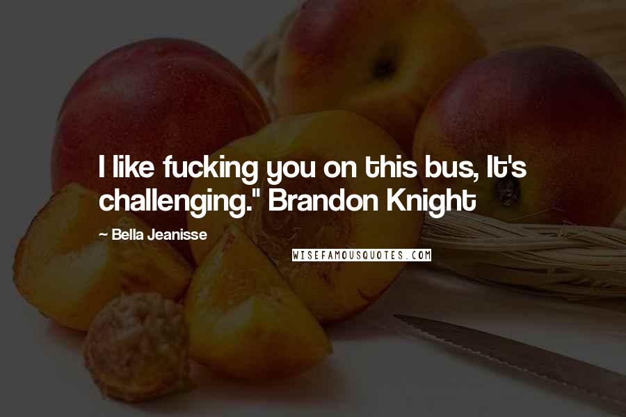 Bella Jeanisse Quotes: I like fucking you on this bus, It's challenging." Brandon Knight