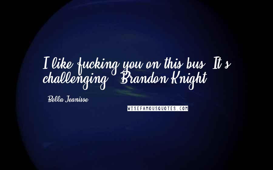 Bella Jeanisse Quotes: I like fucking you on this bus, It's challenging." Brandon Knight