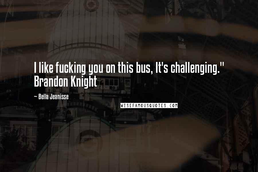 Bella Jeanisse Quotes: I like fucking you on this bus, It's challenging." Brandon Knight