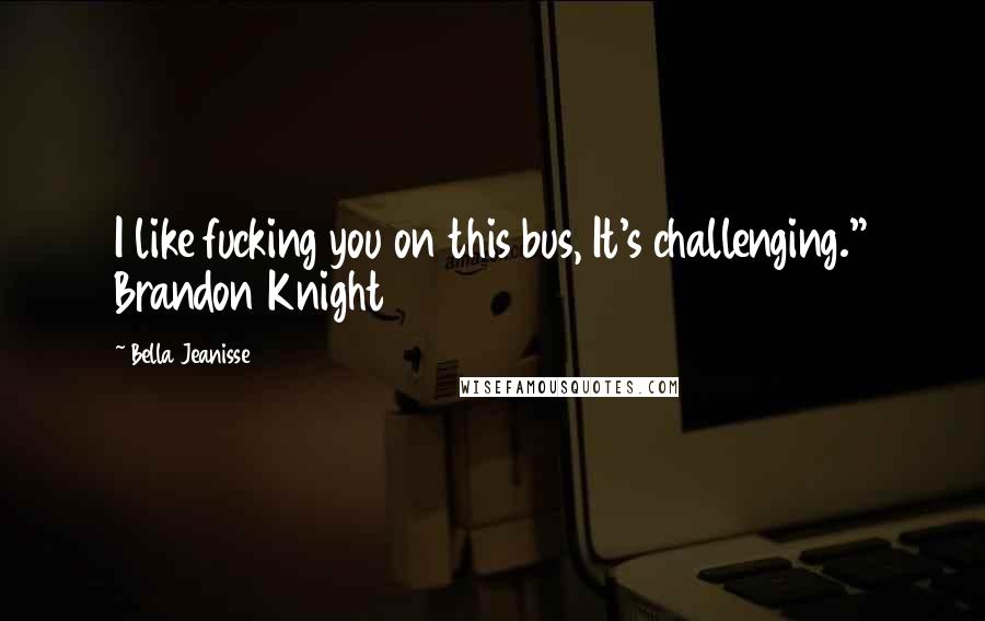 Bella Jeanisse Quotes: I like fucking you on this bus, It's challenging." Brandon Knight