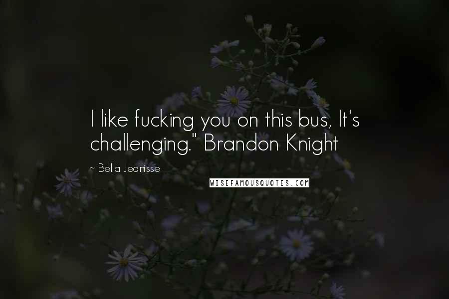 Bella Jeanisse Quotes: I like fucking you on this bus, It's challenging." Brandon Knight