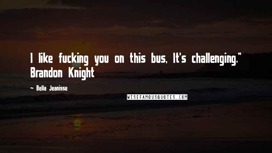 Bella Jeanisse Quotes: I like fucking you on this bus, It's challenging." Brandon Knight