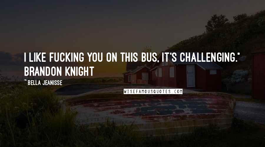 Bella Jeanisse Quotes: I like fucking you on this bus, It's challenging." Brandon Knight