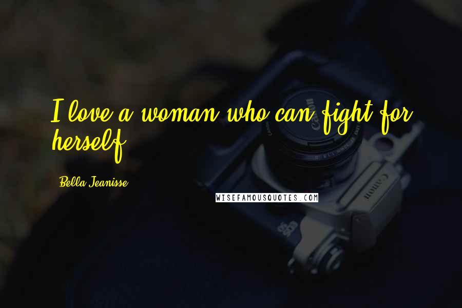 Bella Jeanisse Quotes: I love a woman who can fight for herself.