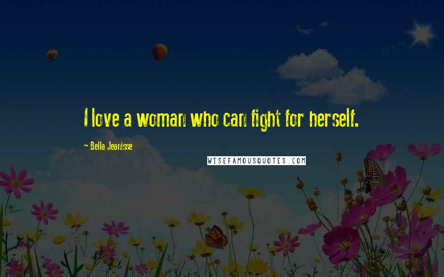 Bella Jeanisse Quotes: I love a woman who can fight for herself.