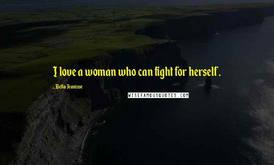 Bella Jeanisse Quotes: I love a woman who can fight for herself.