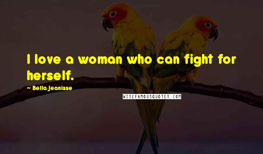 Bella Jeanisse Quotes: I love a woman who can fight for herself.