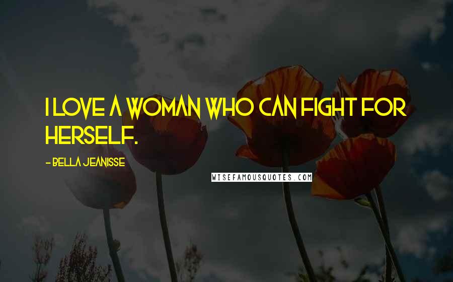 Bella Jeanisse Quotes: I love a woman who can fight for herself.