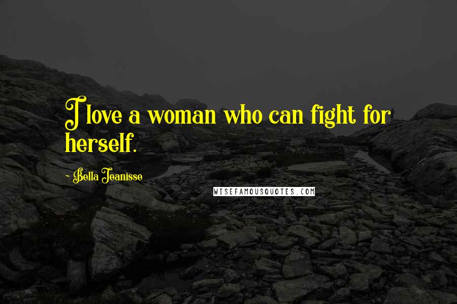 Bella Jeanisse Quotes: I love a woman who can fight for herself.
