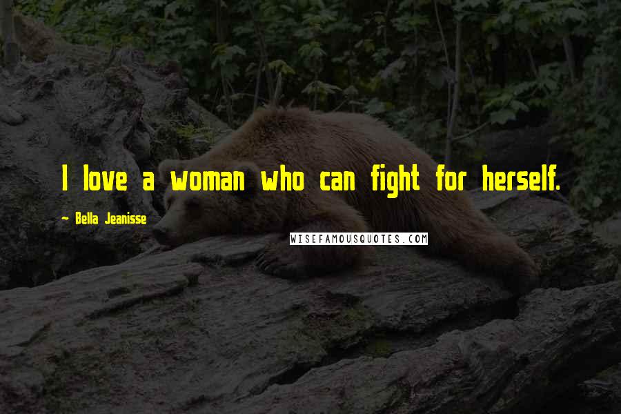 Bella Jeanisse Quotes: I love a woman who can fight for herself.