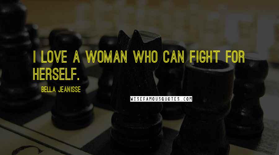 Bella Jeanisse Quotes: I love a woman who can fight for herself.