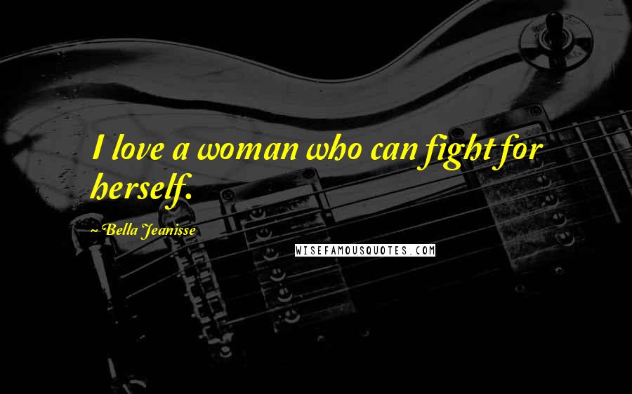 Bella Jeanisse Quotes: I love a woman who can fight for herself.