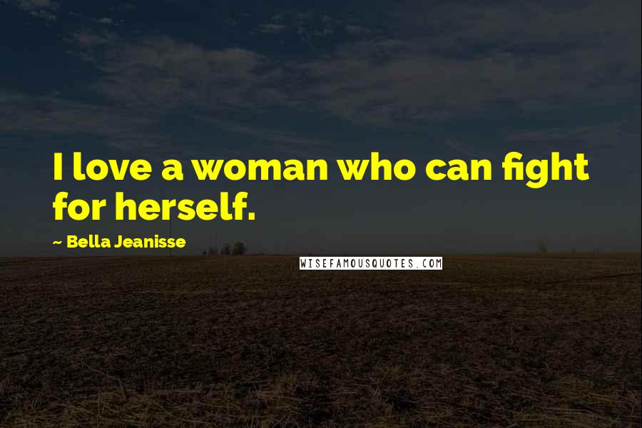 Bella Jeanisse Quotes: I love a woman who can fight for herself.