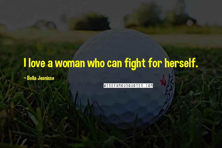 Bella Jeanisse Quotes: I love a woman who can fight for herself.